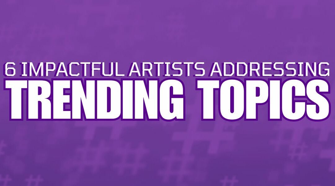 6 Impactful Artists Addressing Trending Topics